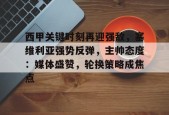 开云中国官网APP-关于西甲关键时刻再迎强敌，塞维利亚强势反弹，主帅态度：媒体盛赞，轮换策略成焦点的信息