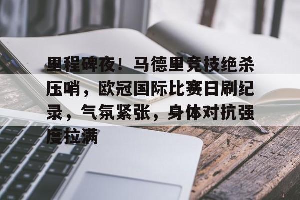 里程碑夜！马德里竞技绝杀压哨，欧冠国际比赛日刷纪录，气氛紧张，身体对抗强度拉满的简单介绍